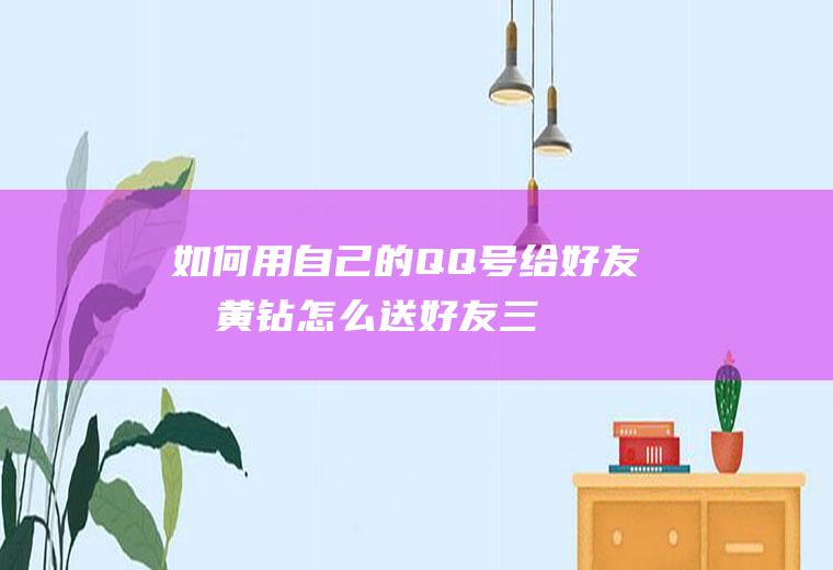 如何用自己的QQ号给好友充黄钻(怎么送好友三天黄钻)