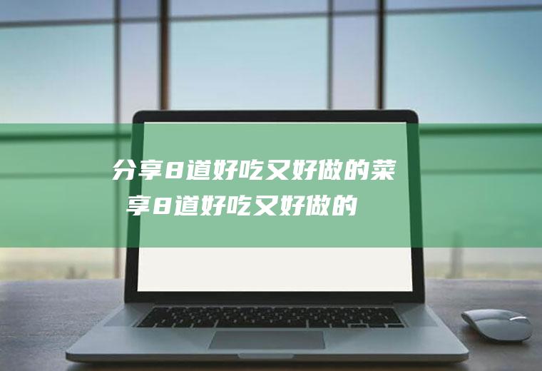 分享8道好吃又好做的菜(分享8道好吃又好做的美食)