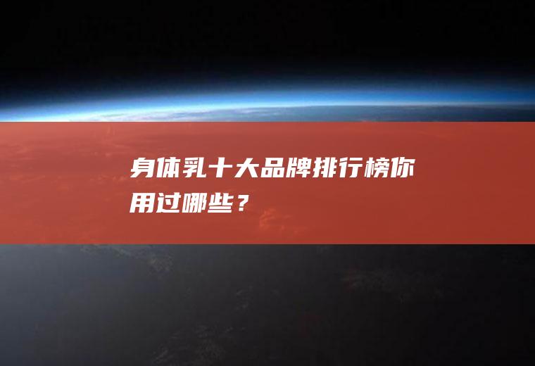 身体乳十大品牌排行榜,你用过哪些？