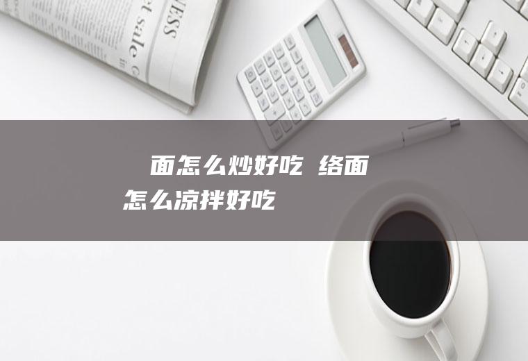 饸饹面怎么炒好吃(饸络面怎么凉拌好吃)