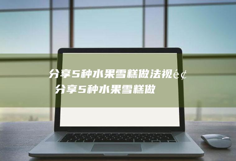 分享5种水果雪糕做法视频(分享5种水果雪糕做法图片)