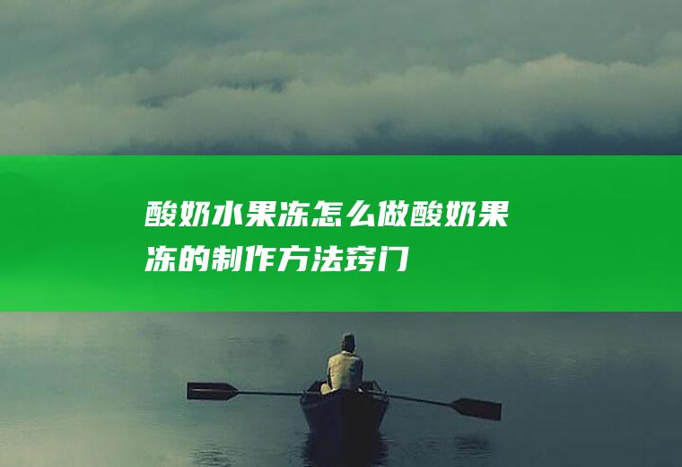 酸奶水果冻怎么做(酸奶果冻的制作方法窍门)