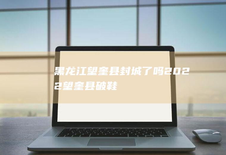 黑龙江望奎县封城了吗2022(望奎县破鞋)