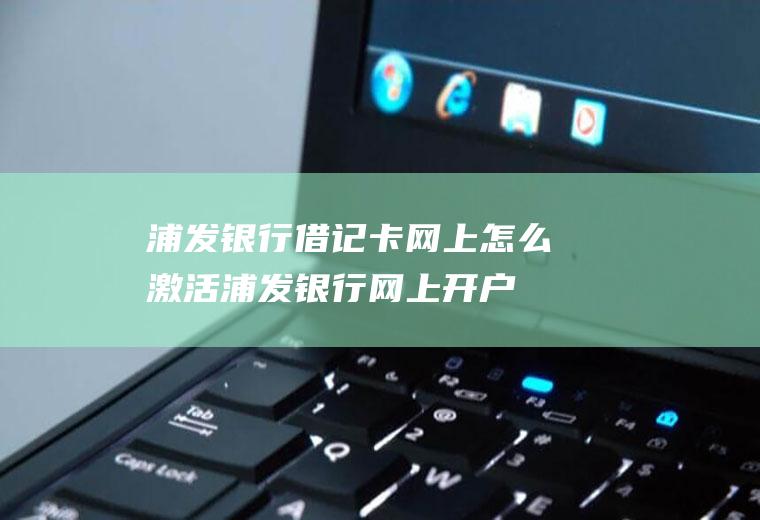 浦发银行借记卡网上怎么激活(浦发银行网上开户)