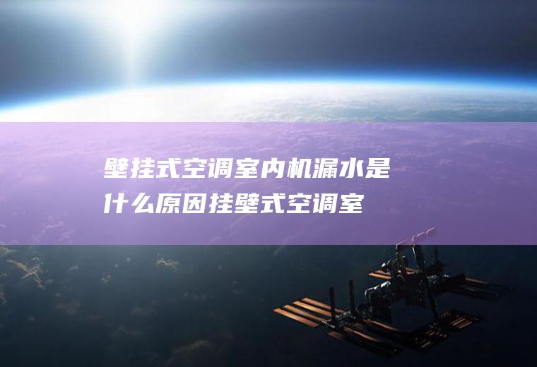 壁挂式空调室内机漏水是什么原因,挂壁式空调室内机漏水怎么办