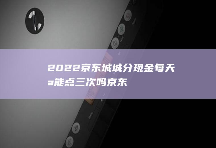2022京东城城分现金每天只能点三次吗(京东城市红包入口)