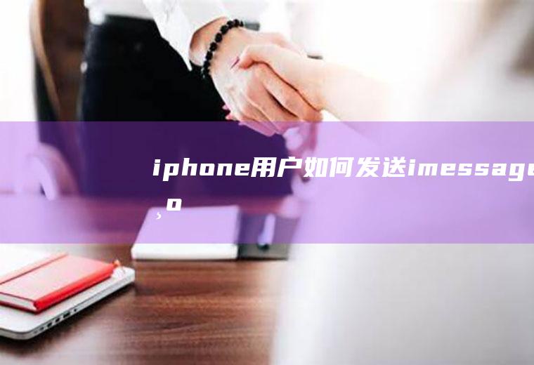iphone用户如何发送imessage(为什么发不了imessage信息)