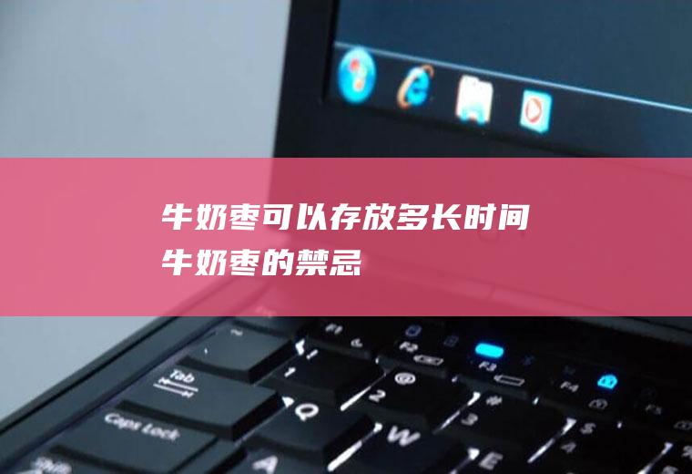 牛奶枣可以存放多长时间(牛奶枣的禁忌)