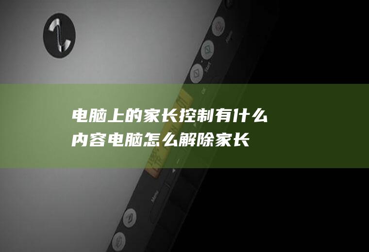 电脑上的家长控制有什么内容(电脑怎么解除家长模式)