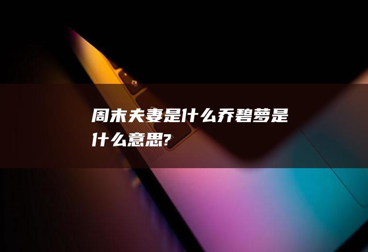 周末夫妻是什么(乔碧萝是什么意思?)