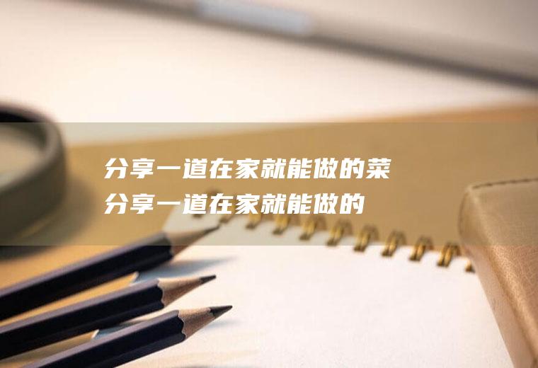 分享一道在家就能做的菜(分享一道在家就能做的菜有哪些)