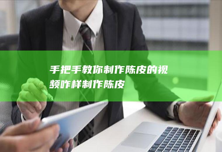 手把手教你制作陈皮的视频(咋样制作陈皮)