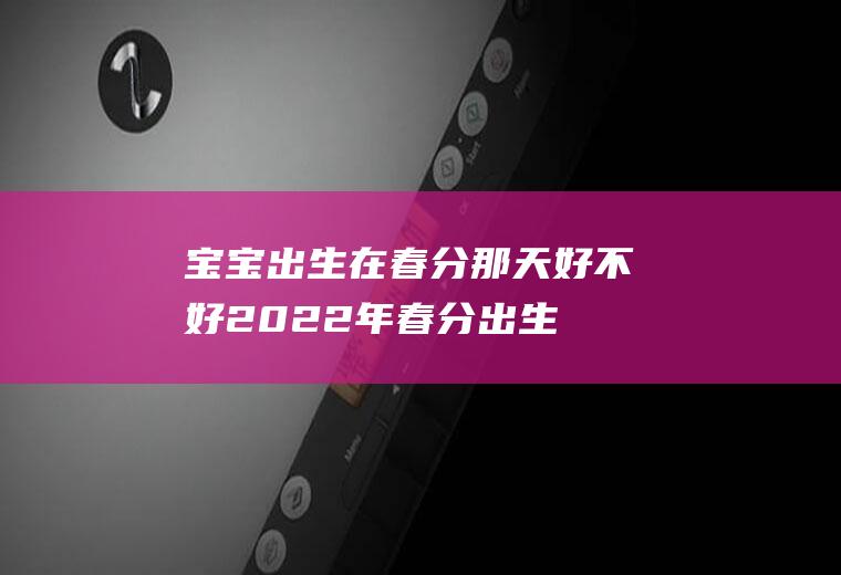 宝宝出生在春分那天好不好(2022年春分出生的虎宝宝)
