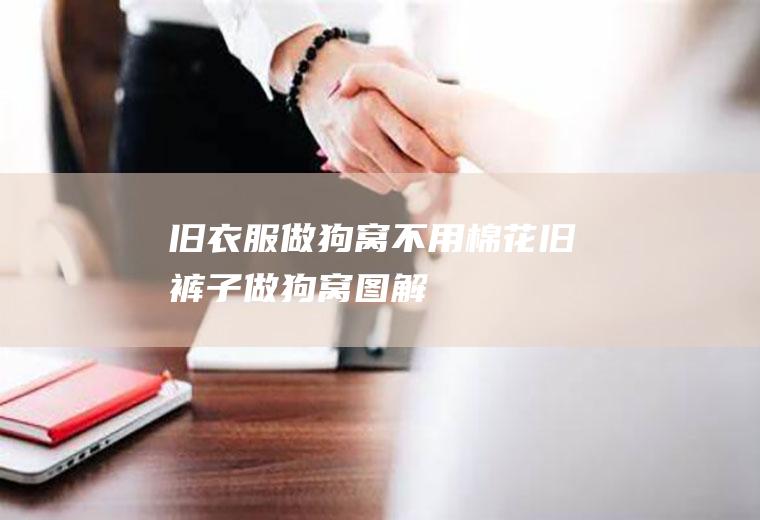 旧衣服做狗窝不用棉花(旧裤子做狗窝图解)