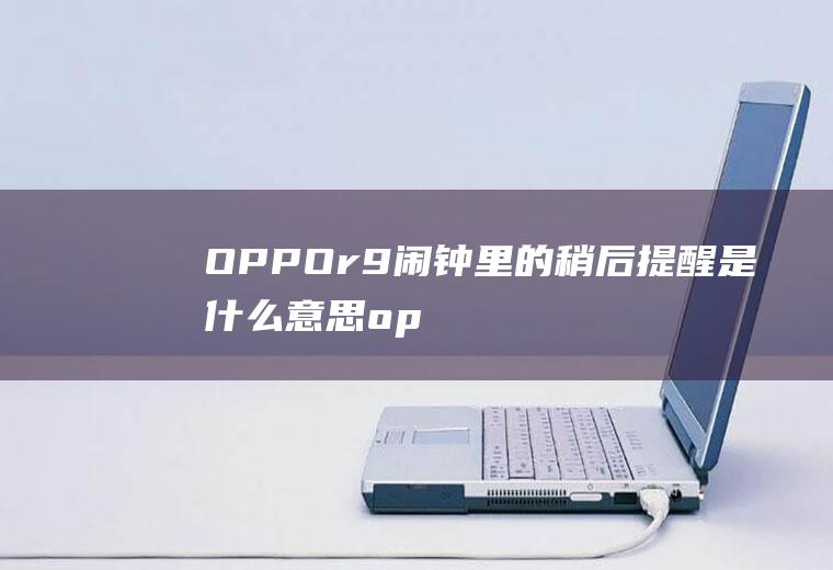 OPPOr9闹钟里的稍后提醒是什么意思(oppor9s怎么设置闹钟铃声)
