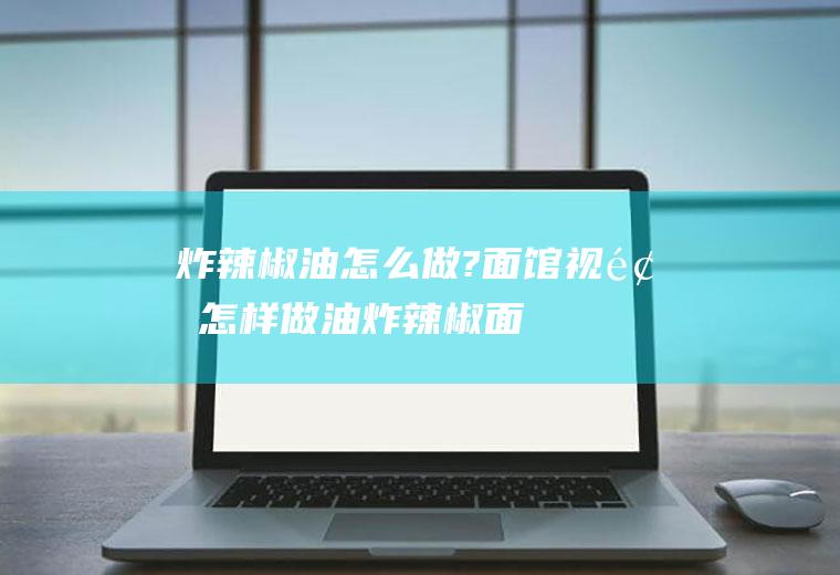 炸辣椒油怎么做?面馆视频(怎样做油炸辣椒面)