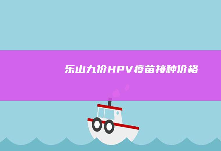 乐山九价HPV疫苗接种价格