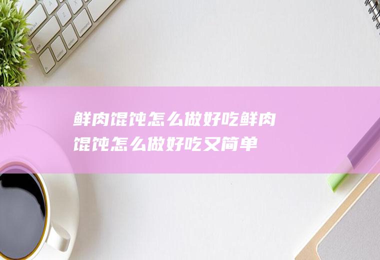 鲜肉馄饨怎么做好吃(鲜肉馄饨怎么做好吃又简单)