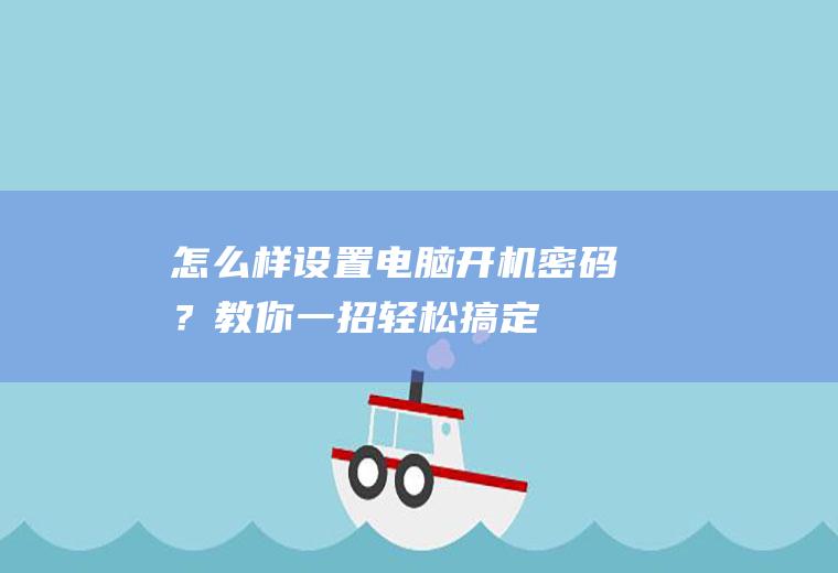 怎么样设置电脑开机密码？教你一招,轻松搞定!