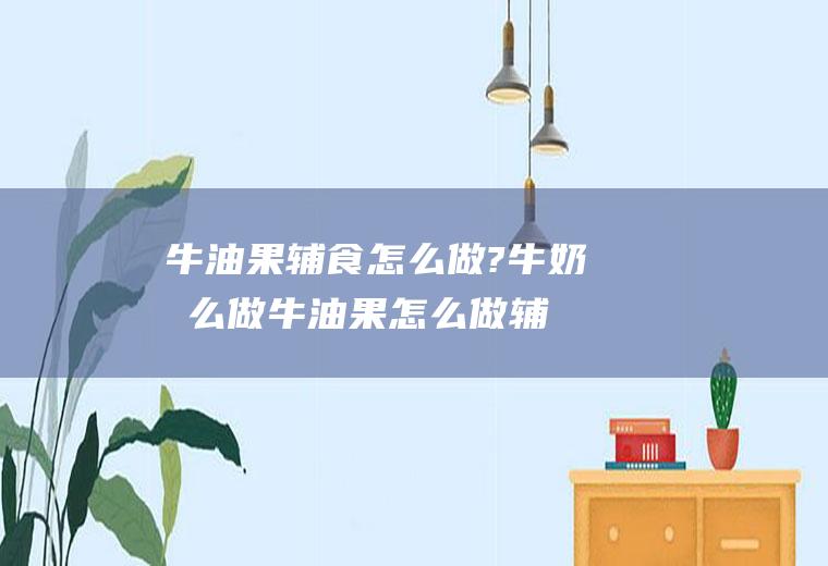 牛油果辅食怎么做?牛奶怎么做(牛油果怎么做辅食吗)
