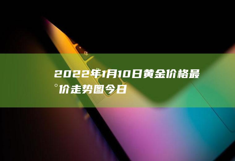 2022年1月10日黄金价格最新价走势图今日金价2022