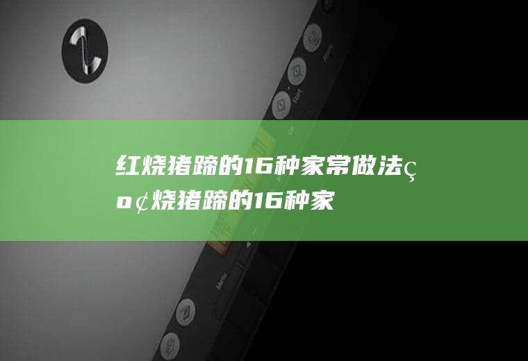 红烧猪蹄的16种家常做法(红烧猪蹄的16种家常做法视频)