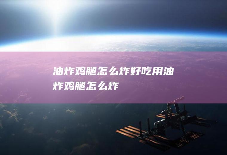 油炸鸡腿怎么炸好吃(用油炸鸡腿怎么炸)