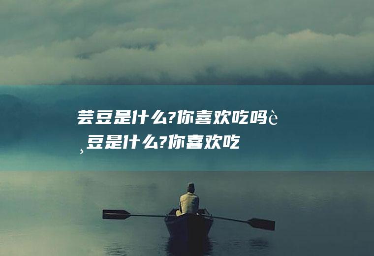 芸豆是什么?你喜欢吃吗(芸豆是什么?你喜欢吃什么)
