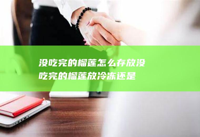 没吃完的榴莲怎么存放(没吃完的榴莲放冷冻还是冷藏)