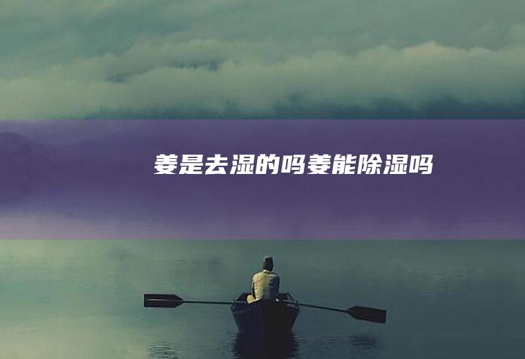 姜是去湿的吗(姜能除湿吗)