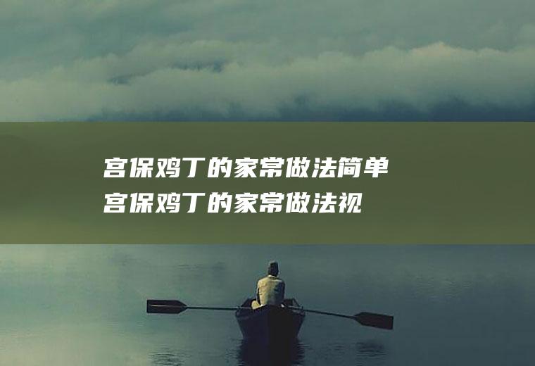 宫保鸡丁的家常做法简单(宫保鸡丁的家常做法视频教程)