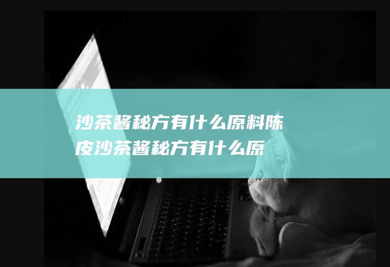 沙茶酱秘方有什么原料陈皮(沙茶酱秘方有什么原料)