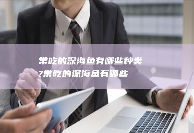 常吃的深海鱼有哪些种类?(常吃的深海鱼有哪些种类图片)