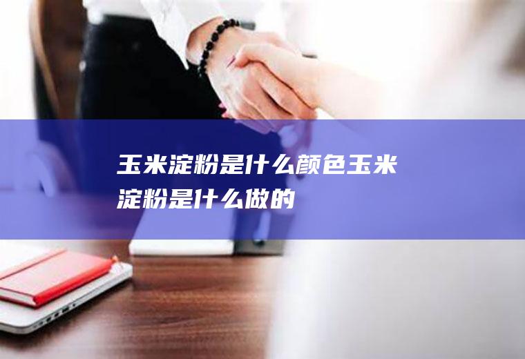 玉米淀粉是什么颜色(玉米淀粉是什么做的)