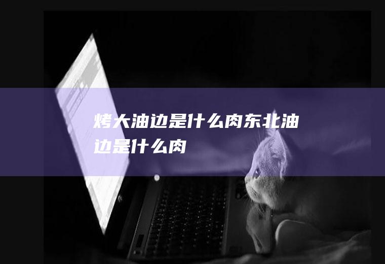 烤大油边是什么肉(东北油边是什么肉)