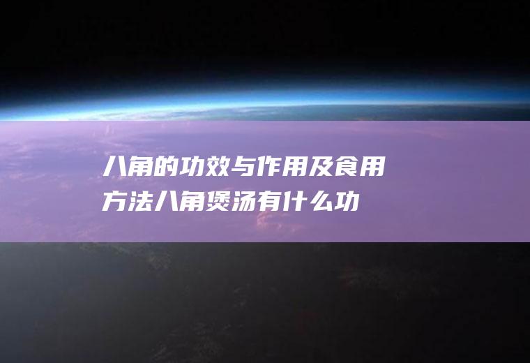 八角的功效与作用及食用方法(八角煲汤有什么功效)