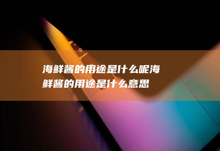 海鲜酱的用途是什么呢(海鲜酱的用途是什么意思)