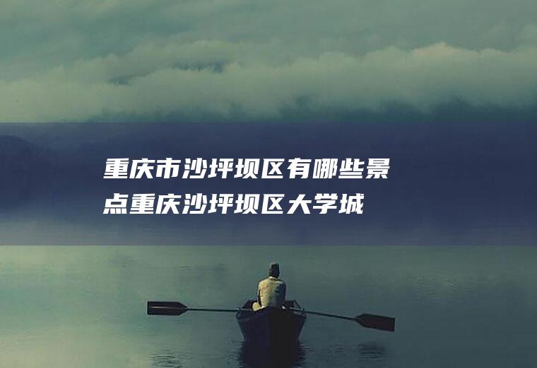 重庆市沙坪坝区有哪些景点(重庆沙坪坝区大学城附近景点)