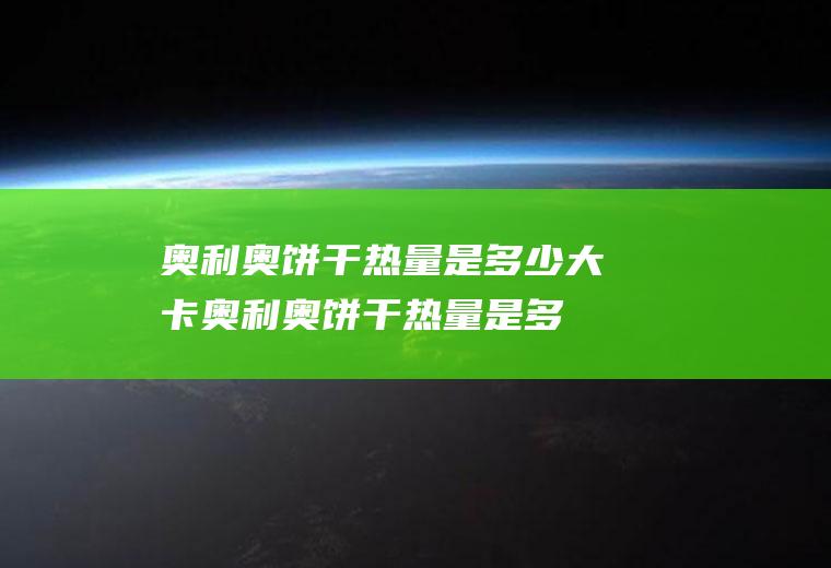 奥利奥饼干热量是多少大卡(奥利奥饼干热量是多少千卡)