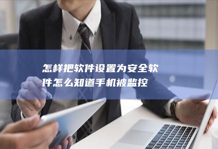 怎样把软件设置为安全软件(怎么知道手机被监控了)