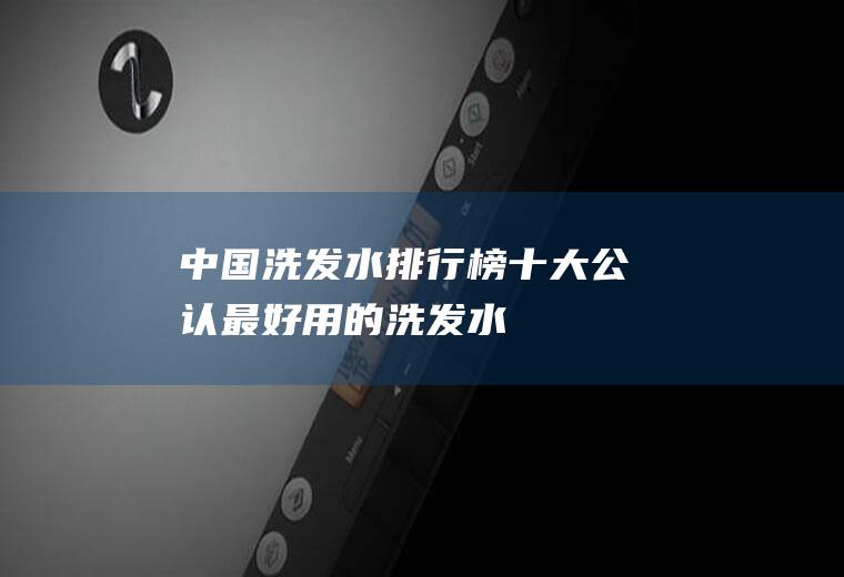 中国洗发水排行榜十大公认最好用的洗发水