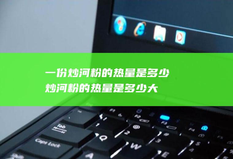 一份炒河粉的热量是多少(炒河粉的热量是多少大卡)