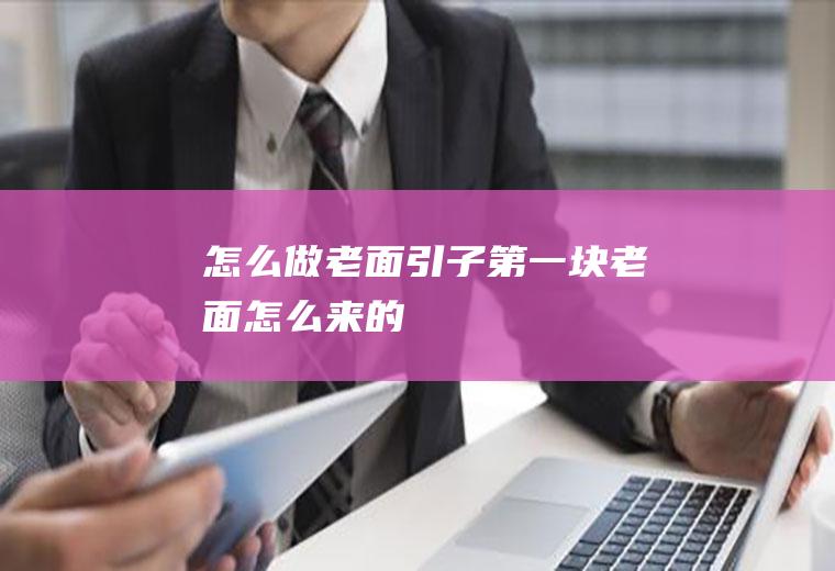 怎么做老面引子(第一块老面怎么来的)