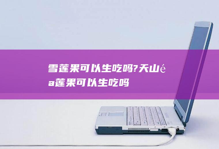雪莲果可以生吃吗?(天山雪莲果可以生吃吗)