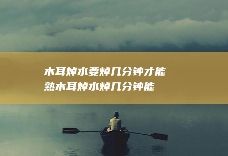 木耳焯水要焯几分钟才能熟(木耳焯水焯几分钟能熟)