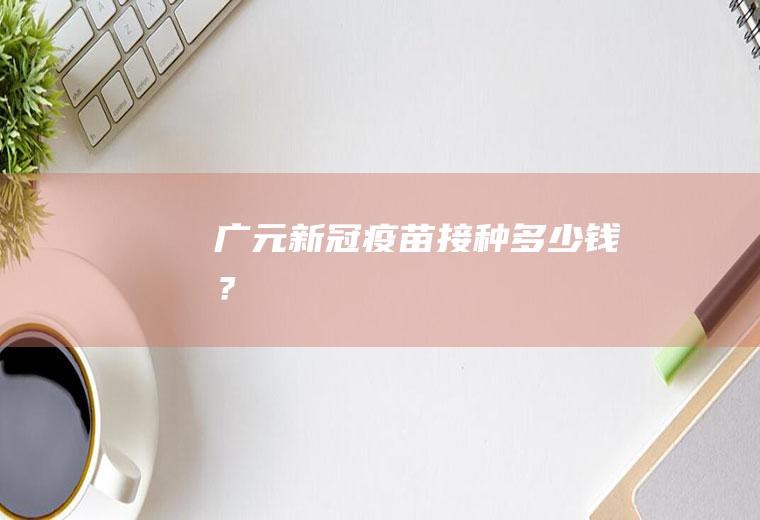 广元新冠疫苗接种多少钱？