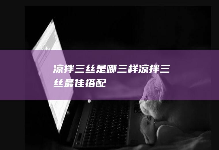 凉拌三丝是哪三样(凉拌三丝最佳搭配)