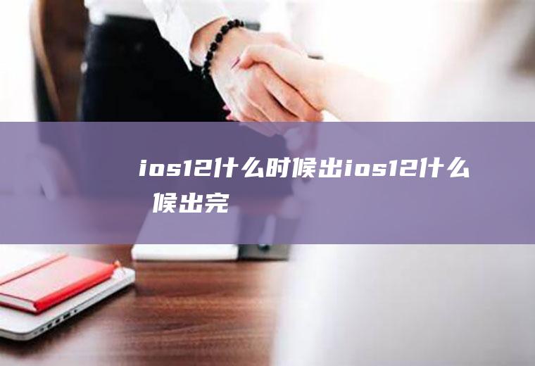 ios12什么时候出(ios12什么时候出完整版)