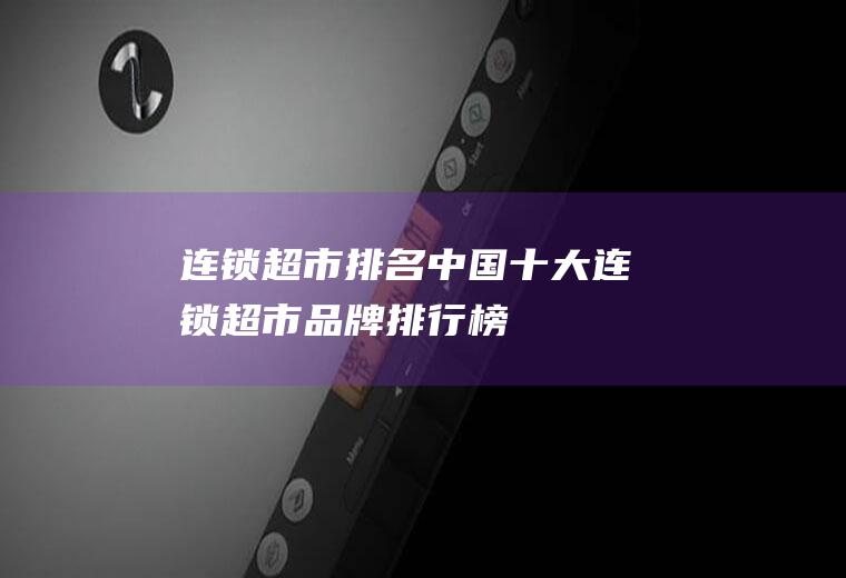 【连锁超市排名】中国十大连锁超市品牌排行榜(美国连锁超市排名)