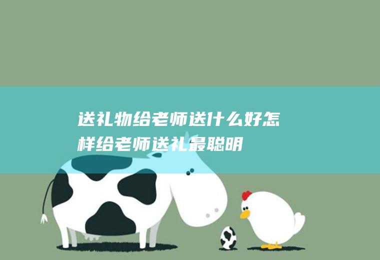 送礼物给老师送什么好怎样给老师送礼最聪明